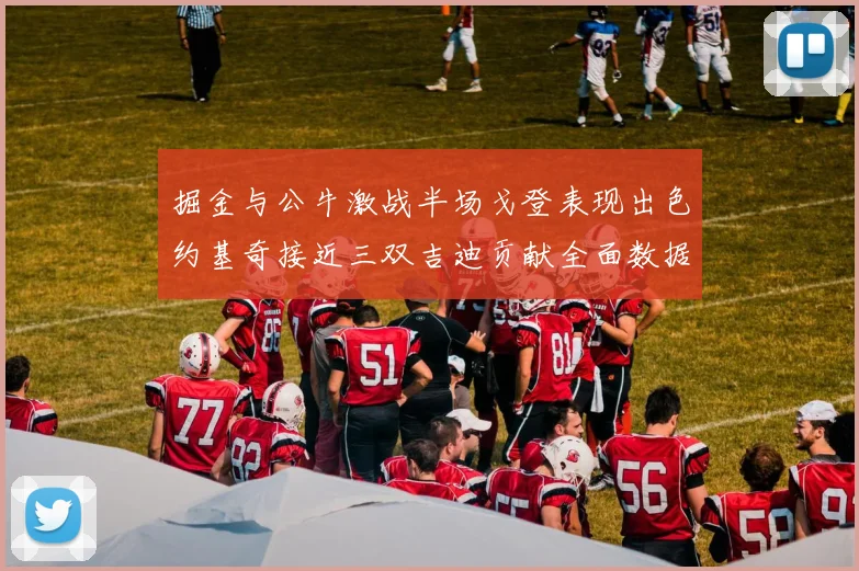 掘金与公牛激战半场戈登表现出色约基奇接近三双吉迪贡献全面数据