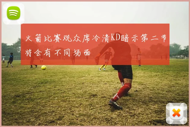 火箭比赛观众席冷清KD暗示第二节将会有不同场面