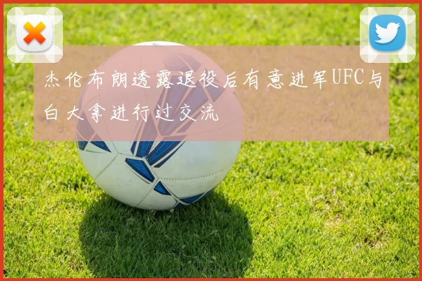 杰伦布朗透露退役后有意进军UFC与白大拿进行过交流