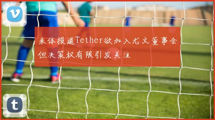 米体报道Tether欲加入尤文董事会但决策权有限引发关注