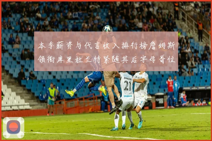 本季薪资与代言收入排行榜詹姆斯领衔库里杜兰特紧随其后字母哥位列第四