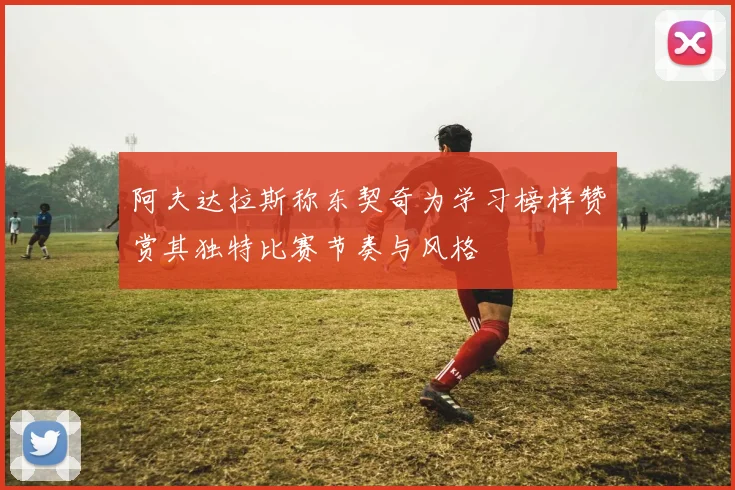 阿夫达拉斯称东契奇为学习榜样赞赏其独特比赛节奏与风格