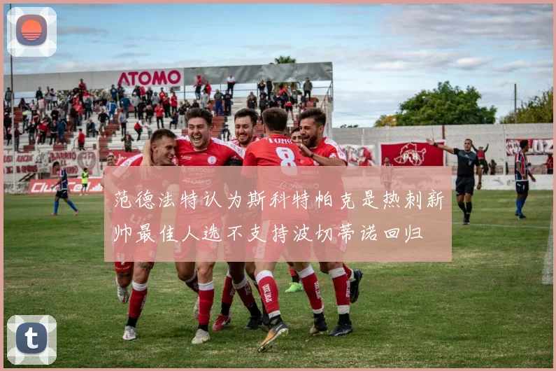 范德法特认为斯科特帕克是热刺新帅最佳人选不支持波切蒂诺回归