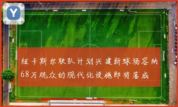 纽卡斯尔联队计划兴建新球场容纳68万观众的现代化设施即将落成