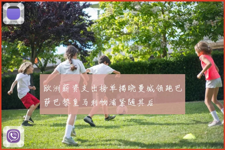 欧洲薪资支出榜单揭晓曼城领跑巴萨巴黎皇马利物浦紧随其后