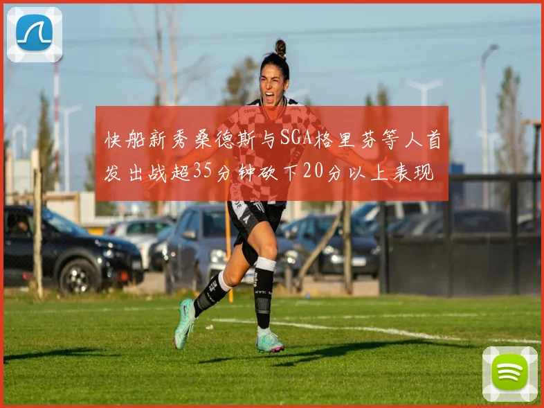 快船新秀桑德斯与SGA格里芬等人首发出战超35分钟砍下20分以上表现亮眼