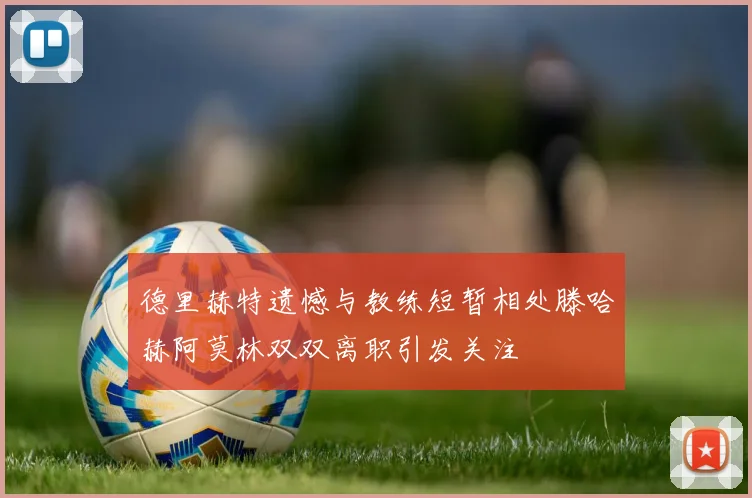 德里赫特遗憾与教练短暂相处滕哈赫阿莫林双双离职引发关注