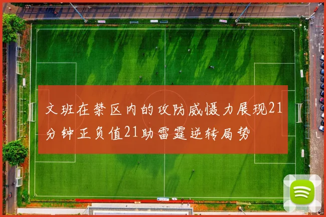 文班在禁区内的攻防威慑力展现21分钟正负值21助雷霆逆转局势