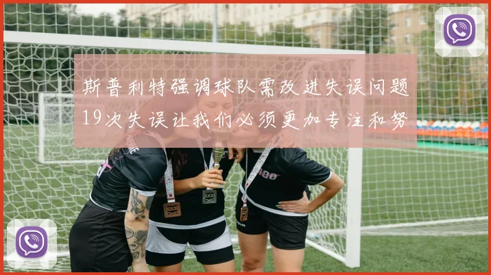 斯普利特强调球队需改进失误问题19次失误让我们必须更加专注和努力