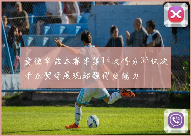 爱德华兹本赛季第14次得分35仅次于东契奇展现超强得分能力
