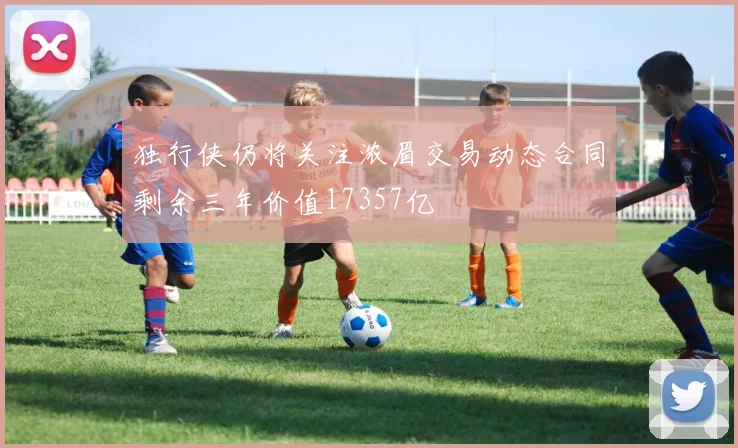 独行侠仍将关注浓眉交易动态合同剩余三年价值17357亿