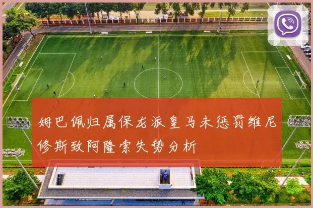 姆巴佩归属保龙派皇马未惩罚维尼修斯致阿隆索失势分析