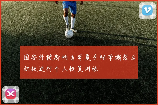 国安外援斯帕吉奇夏季韧带撕裂后积极进行个人恢复训练