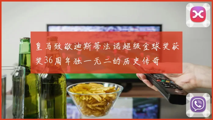 皇马致敬迪斯蒂法诺超级金球奖获奖36周年独一无二的历史传奇