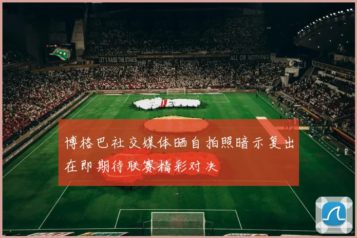 博格巴社交媒体晒自拍照暗示复出在即期待联赛精彩对决