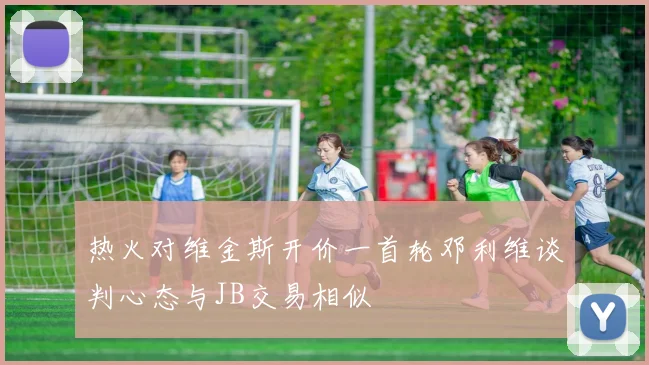 热火对维金斯开价一首轮邓利维谈判心态与JB交易相似