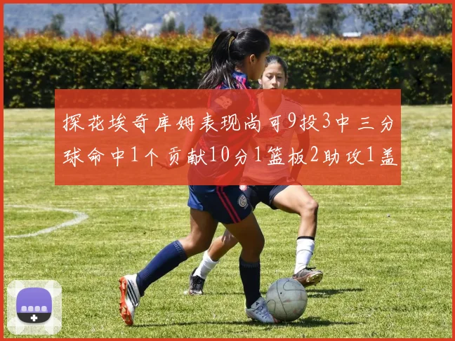 探花埃奇库姆表现尚可9投3中三分球命中1个贡献10分1篮板2助攻1盖帽