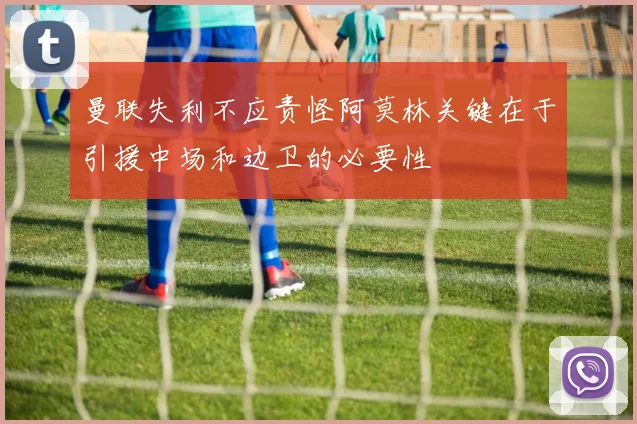 曼联失利不应责怪阿莫林关键在于引援中场和边卫的必要性