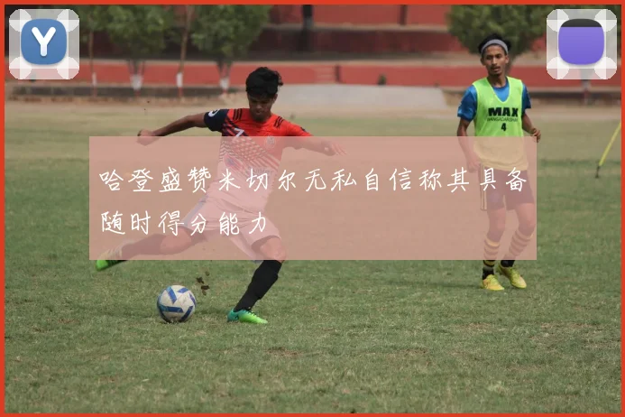 哈登盛赞米切尔无私自信称其具备随时得分能力