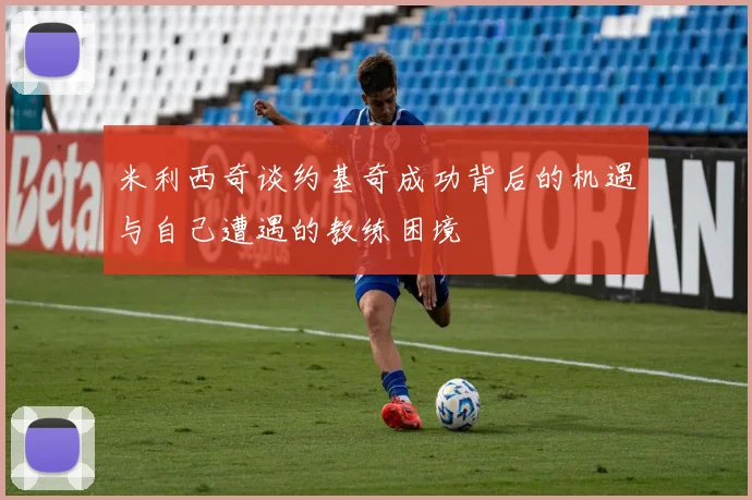 米利西奇谈约基奇成功背后的机遇与自己遭遇的教练困境