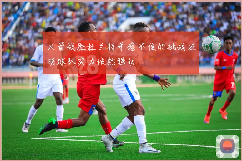 火箭战胜杜兰特手感不佳的挑战证明球队实力依然强劲