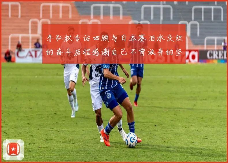 李弘权专访回顾与日本赛泪水交织的奋斗历程感谢自己不曾放弃的坚持