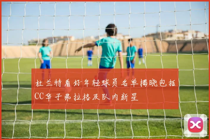 杜兰特看好年轻球员名单揭晓包括CC华子弗拉格及队内新星