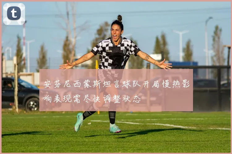 安芬尼西蒙斯坦言球队开局慢热影响表现需尽快调整状态