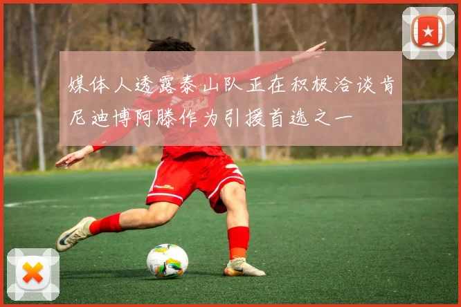 媒体人透露泰山队正在积极洽谈肯尼迪博阿滕作为引援首选之一