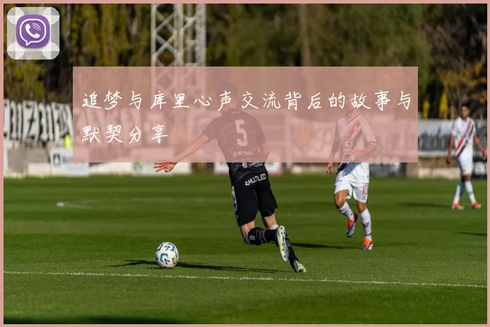 追梦与库里心声交流背后的故事与默契分享