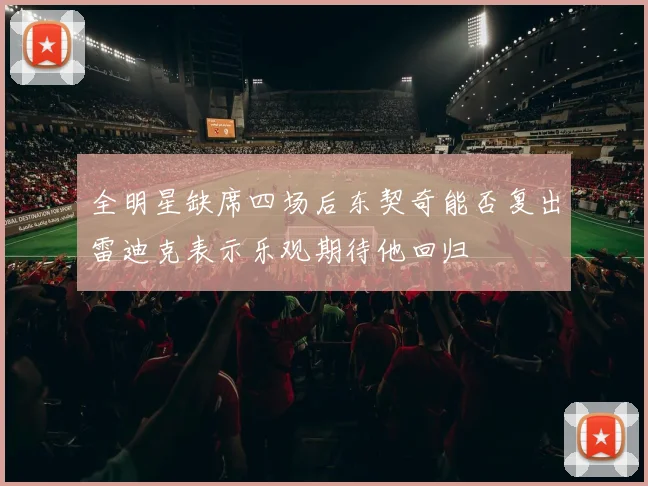 全明星缺席四场后东契奇能否复出雷迪克表示乐观期待他回归