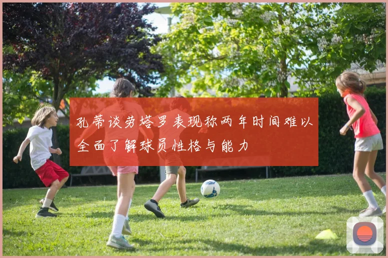 孔蒂谈劳塔罗表现称两年时间难以全面了解球员性格与能力
