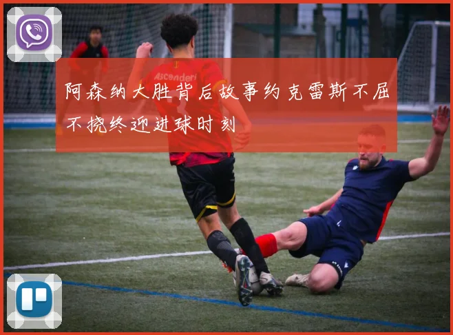 阿森纳大胜背后故事约克雷斯不屈不挠终迎进球时刻