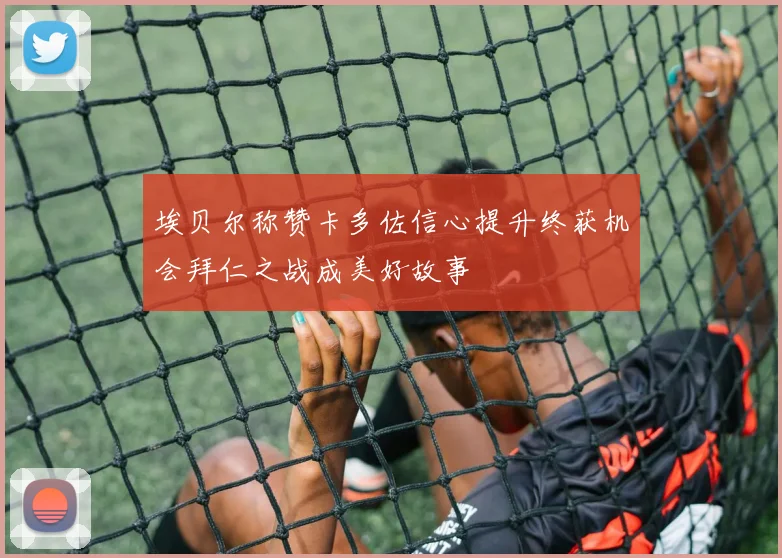 埃贝尔称赞卡多佐信心提升终获机会拜仁之战成美好故事