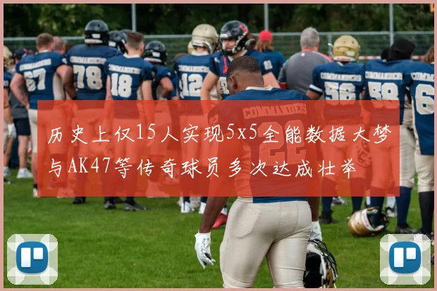 历史上仅15人实现5x5全能数据大梦与AK47等传奇球员多次达成壮举