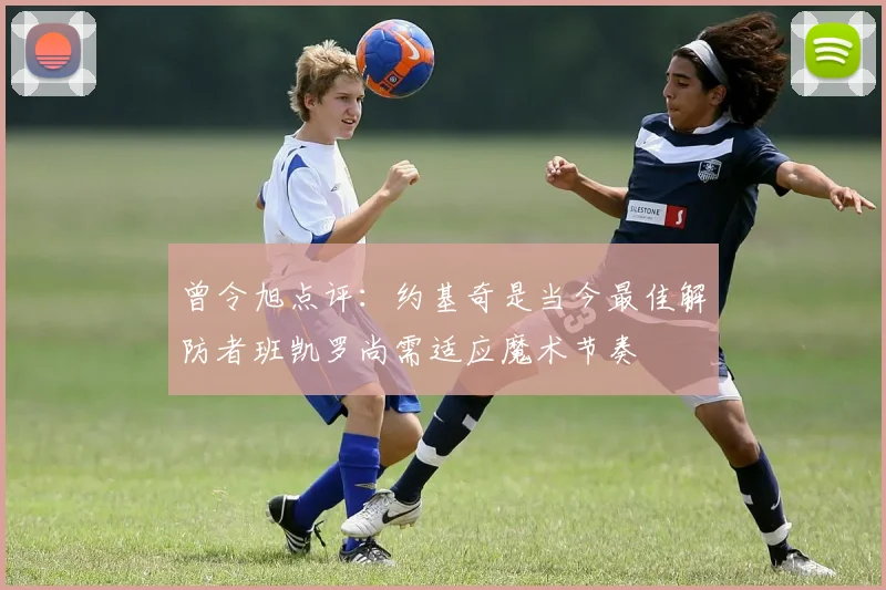 曾令旭点评：约基奇是当今最佳解防者班凯罗尚需适应魔术节奏
