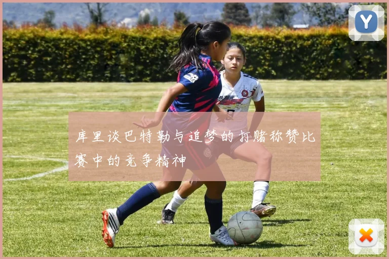 库里谈巴特勒与追梦的打赌称赞比赛中的竞争精神