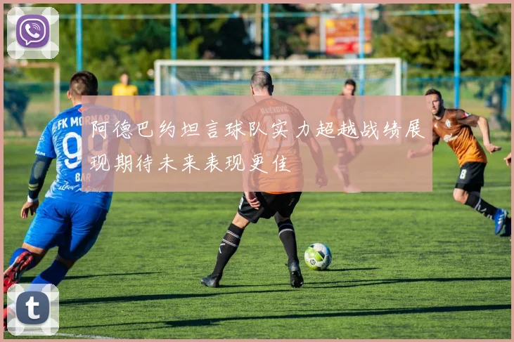 阿德巴约坦言球队实力超越战绩展现期待未来表现更佳