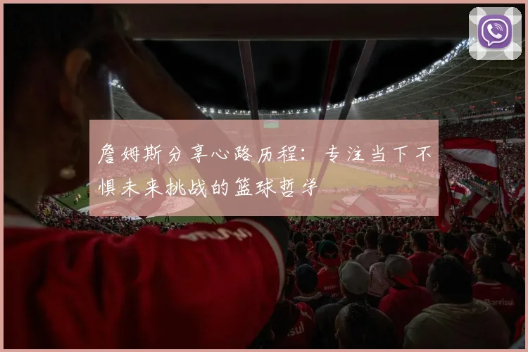 詹姆斯分享心路历程：专注当下不惧未来挑战的篮球哲学