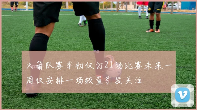火箭队赛季初仅打21场比赛未来一周仅安排一场较量引发关注