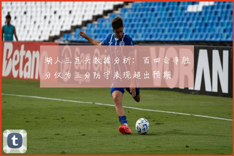 湖人三巨头数据分析：百回合净胜分仅为三分防守表现超出预期