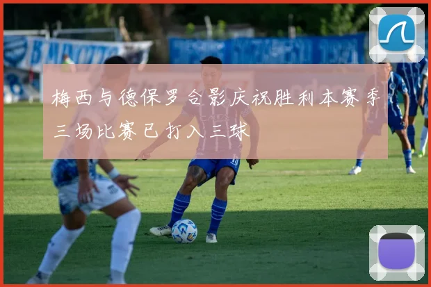 梅西与德保罗合影庆祝胜利本赛季三场比赛已打入三球