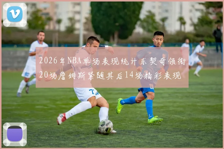 2026年NBA单场表现统计东契奇领衔20场詹姆斯紧随其后14场精彩表现