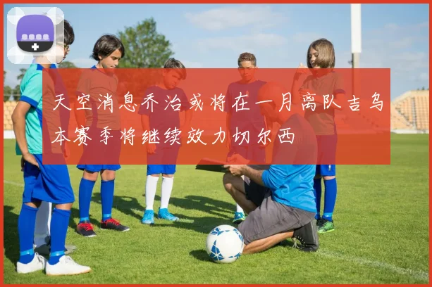 天空消息乔治或将在一月离队吉乌本赛季将继续效力切尔西