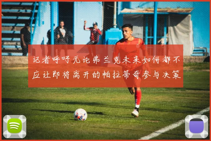 记者呼吁无论弗兰克未来如何都不应让即将离开的帕拉蒂奇参与决策