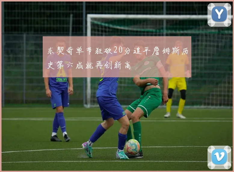 东契奇单节狂砍20分追平詹姆斯历史第六成就再创新高