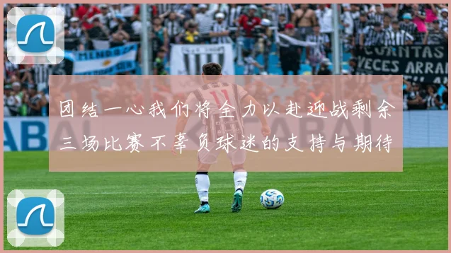 团结一心我们将全力以赴迎战剩余三场比赛不辜负球迷的支持与期待