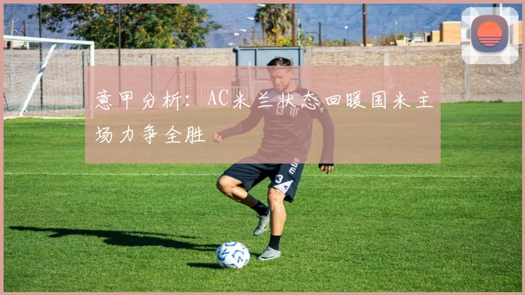 意甲分析：AC米兰状态回暖国米主场力争全胜