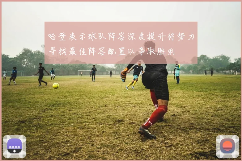 哈登表示球队阵容深度提升将努力寻找最佳阵容配置以争取胜利