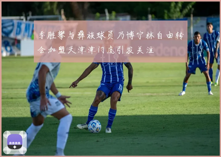 季胜攀与彝族球员乃博宁林自由转会加盟天津津门虎引发关注
